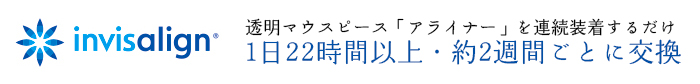 invisalign 透明マウスピース「アライナー」を連続装着するだけ 1日22時間以上・約2週間ごとに交換